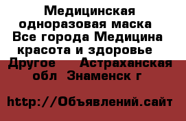 Медицинская одноразовая маска - Все города Медицина, красота и здоровье » Другое   . Астраханская обл.,Знаменск г.